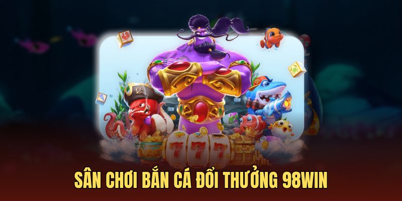 Chuyên mục bắn cá ăn tiền dễ dàng và an toàn tại 98WIN